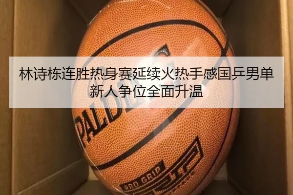 林诗栋连胜热身赛延续火热手感国乒男单新人争位全面升温