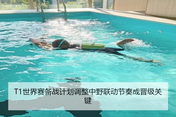 T1世界赛备战计划调整中野联动节奏成晋级关键